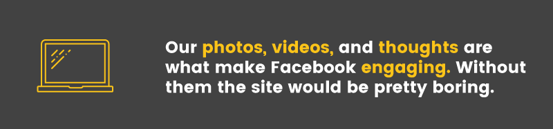 Facebook's crowdsourced content is what makes the site interesting. Without our photos, videos and thoughts the site would be very boring.