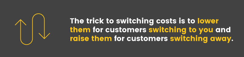 The trick to switching costs is to lower them for customers switching to you and raise them for customers switching away