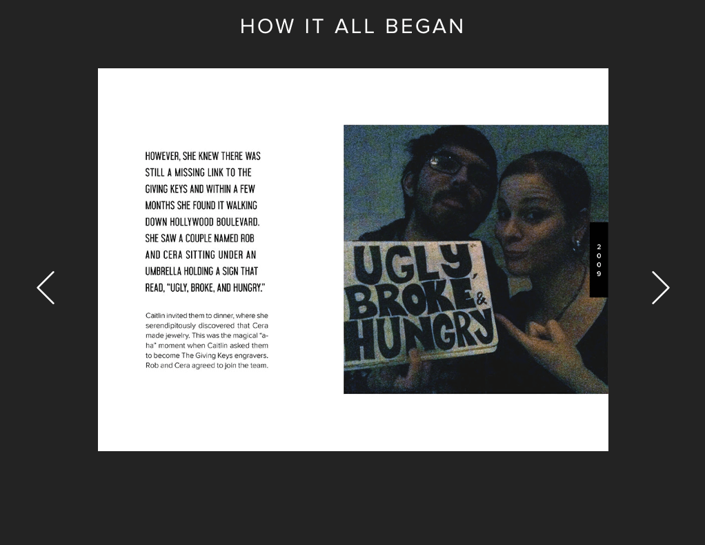 Storytelling Brands–Part of The Giving Keys’ bio taken from its website: However, she knew there was still a missing link to The Giving Keys, and within a few months she found it walking down Hollywood Boulevard. She saw a couple named Rob and Cera sitting under an umbrella holding a sign that read, “Ugly, Broke, and Hungry.” Caitlin invited them to dinner, where she serendipitously discovered that Cera made jewelry. This was the magical “a-ha” moment when Caitlin asked them to become The Giving Keys engravers. Rob and Cera agreed to join the team. To the right of the bio is an image of Rob and Cera holding the sign. 