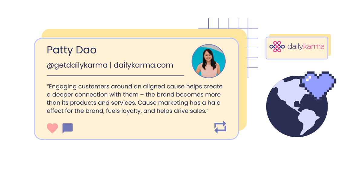 A graphic showing a headshot and quote from Patty Dao, CEO of Daily Karma: “Engaging customers around an aligned cause helps create a deeper connection with them – the brand becomes more than its products and services. Cause marketing has a halo effect for the brand, fuels loyalty, and helps drive sales.” The graphic also shows Daily Karma’s logo and a pixelated icon of a globe overlapped by a dark lilac heart. 