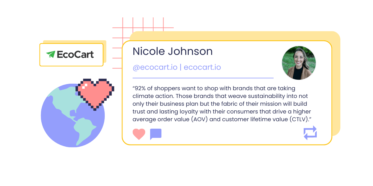 A graphic showing a headshot and quote from Nicole Johnson, Content Marketing Manager of EcoCart: “92% of shoppers want to shop with brands that are taking climate action. Those brands that weave sustainability into not only their business plan but the fabric of their mission will build trust and lasting loyalty with their consumers that drive a higher average order value (AOV) and customer lifetime value (CTLV).” The image also shows EcoCart’s logo and a pixelated icon of a globe overlapped by a pink heart. 